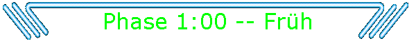 Phase 1:00 -- Früh